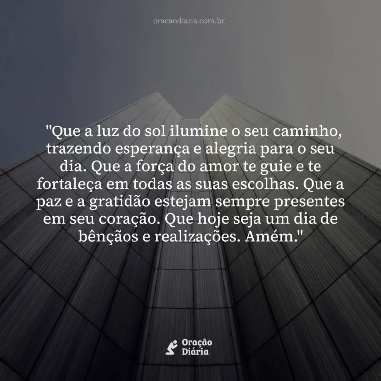 Oração do Dia, "Que a luz do sol ilumine o seu caminho, trazendo esperança e alegria para o seu dia. Que a força do amor te guie e te fortaleça em todas as suas escolhas. Que a paz e a gratidão estejam sempre presentes em seu coração. Que hoje seja um dia de bênçãos e realizações. Amém."