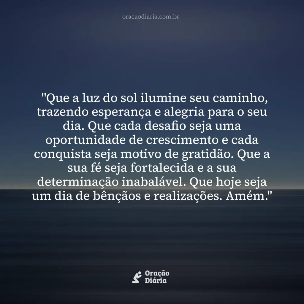 Oração do Dia, "Que a luz do sol ilumine seu caminho, trazendo esperança e alegria para o seu dia. Que cada desafio seja uma oportunidade de crescimento e cada conquista seja motivo de gratidão. Que a sua fé seja fortalecida e a sua determinação inabalável. Que hoje seja um dia de bênçãos e realizações. Amém."