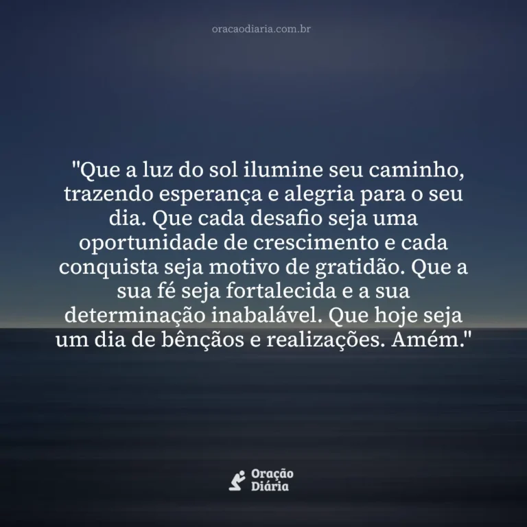 Oração do Dia, "Que a luz do sol ilumine seu caminho, trazendo esperança e alegria para o seu dia. Que cada desafio seja uma oportunidade de crescimento e cada conquista seja motivo de gratidão. Que a sua fé seja fortalecida e a sua determinação inabalável. Que hoje seja um dia de bênçãos e realizações. Amém."