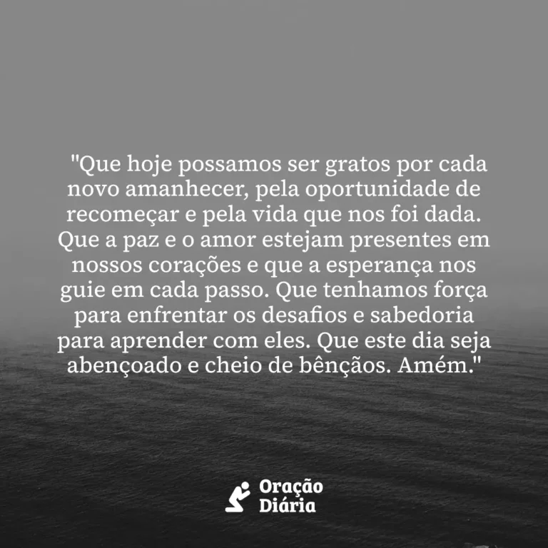 Oração do Dia, "Que hoje possamos ser gratos por cada novo amanhecer, pela oportunidade de recomeçar e pela vida que nos foi dada. Que a paz e o amor estejam presentes em nossos corações e que a esperança nos guie em cada passo. Que tenhamos força para enfrentar os desafios e sabedoria para aprender com eles. Que este dia seja abençoado e cheio de bênçãos. Amém."