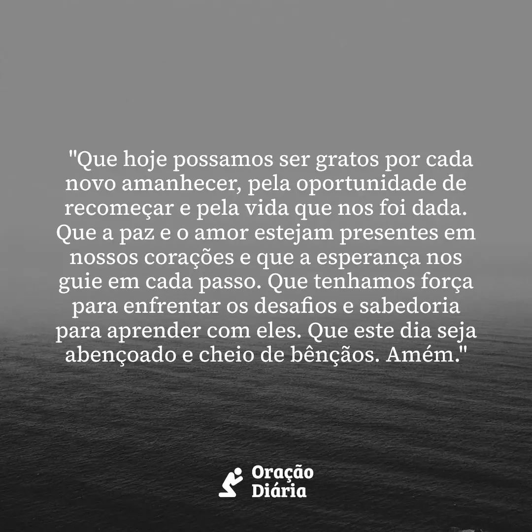 Oração do Dia, "Que hoje possamos ser gratos por cada novo amanhecer, pela oportunidade de recomeçar e pela vida que nos foi dada. Que a paz e o amor estejam presentes em nossos corações e que a esperança nos guie em cada passo. Que tenhamos força para enfrentar os desafios e sabedoria para aprender com eles. Que este dia seja abençoado e cheio de bênçãos. Amém."