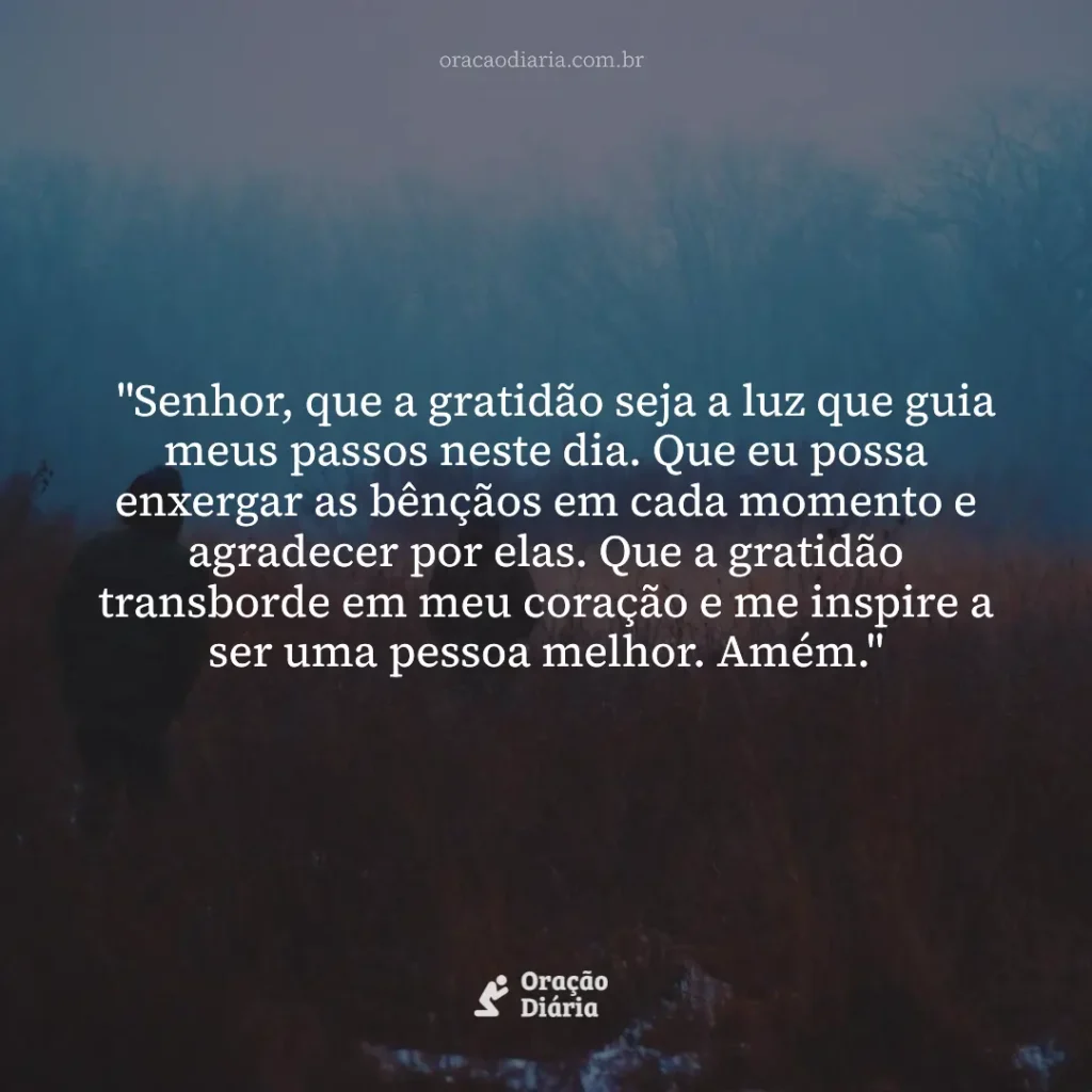 Oração do Dia, "Senhor, que a gratidão seja a luz que guia meus passos neste dia. Que eu possa enxergar as bênçãos em cada momento e agradecer por elas. Que a gratidão transborde em meu coração e me inspire a ser uma pessoa melhor. Amém."