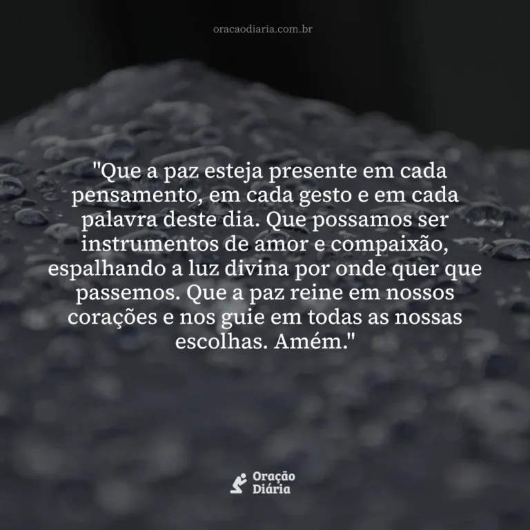 Oração do Dia, "Que a paz esteja presente em cada pensamento, em cada gesto e em cada palavra deste dia. Que possamos ser instrumentos de amor e compaixão, espalhando a luz divina por onde quer que passemos. Que a paz reine em nossos corações e nos guie em todas as nossas escolhas. Amém."