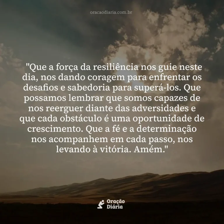 Oração do Dia, "Que a força da resiliência nos guie neste dia, nos dando coragem para enfrentar os desafios e sabedoria para superá-los. Que possamos lembrar que somos capazes de nos reerguer diante das adversidades e que cada obstáculo é uma oportunidade de crescimento. Que a fé e a determinação nos acompanhem em cada passo, nos levando à vitória. Amém."