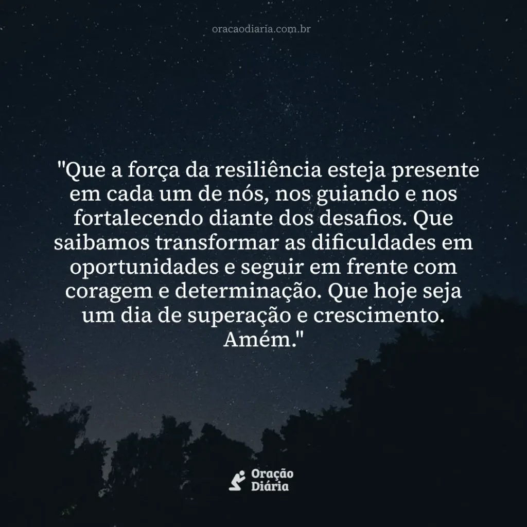 Oração do Dia, "Que a força da resiliência esteja presente em cada um de nós, nos guiando e nos fortalecendo diante dos desafios. Que saibamos transformar as dificuldades em oportunidades e seguir em frente com coragem e determinação. Que hoje seja um dia de superação e crescimento. Amém."