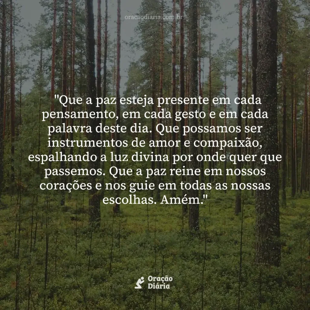 Oração do Dia, "Que a paz esteja presente em cada pensamento, em cada gesto e em cada palavra deste dia. Que possamos ser instrumentos de amor e compaixão, espalhando a luz divina por onde quer que passemos. Que a paz reine em nossos corações e nos guie em todas as nossas escolhas. Amém."