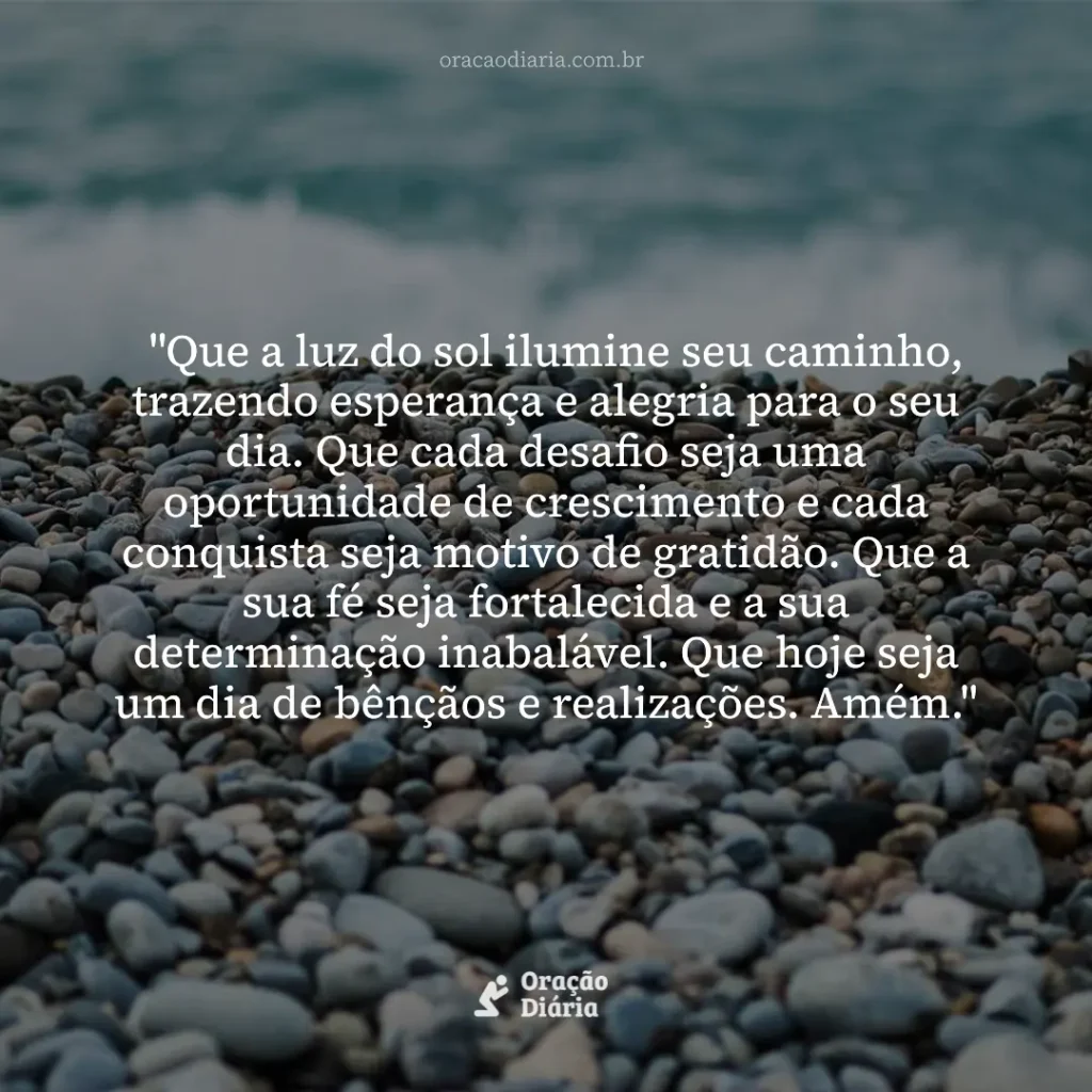 Oração do Dia, "Que a luz do sol ilumine seu caminho, trazendo esperança e alegria para o seu dia. Que cada desafio seja uma oportunidade de crescimento e cada conquista seja motivo de gratidão. Que a sua fé seja fortalecida e a sua determinação inabalável. Que hoje seja um dia de bênçãos e realizações. Amém."