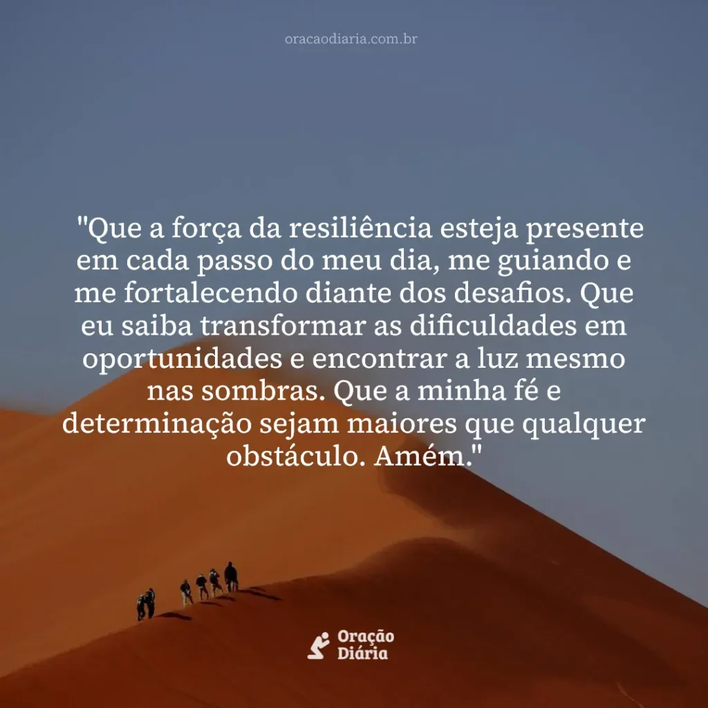 Oração do Dia, "Que a força da resiliência esteja presente em cada passo do meu dia, me guiando e me fortalecendo diante dos desafios. Que eu saiba transformar as dificuldades em oportunidades e encontrar a luz mesmo nas sombras. Que a minha fé e determinação sejam maiores que qualquer obstáculo. Amém."