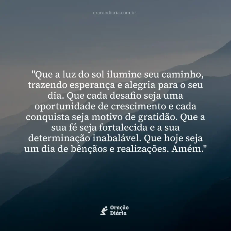 Oração do Dia, "Que a luz do sol ilumine seu caminho, trazendo esperança e alegria para o seu dia. Que cada desafio seja uma oportunidade de crescimento e cada conquista seja motivo de gratidão. Que a sua fé seja fortalecida e a sua determinação inabalável. Que hoje seja um dia de bênçãos e realizações. Amém."