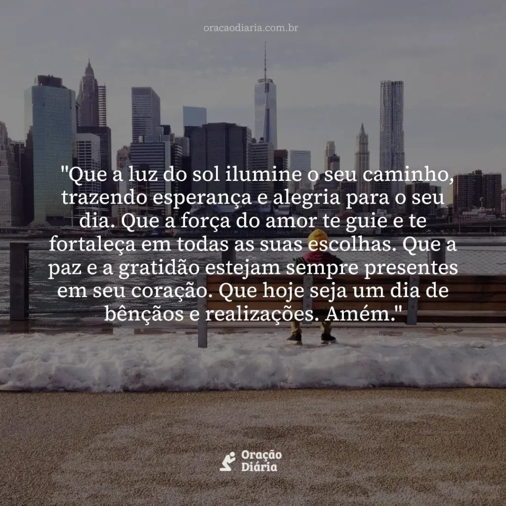 Oração do Dia, "Que a luz do sol ilumine o seu caminho, trazendo esperança e alegria para o seu dia. Que a força do amor te guie e te fortaleça em todas as suas escolhas. Que a paz e a gratidão estejam sempre presentes em seu coração. Que hoje seja um dia de bênçãos e realizações. Amém."