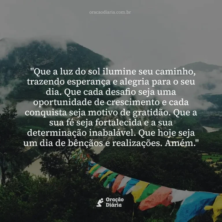 Oração do Dia, "Que a luz do sol ilumine seu caminho, trazendo esperança e alegria para o seu dia. Que cada desafio seja uma oportunidade de crescimento e cada conquista seja motivo de gratidão. Que a sua fé seja fortalecida e a sua determinação inabalável. Que hoje seja um dia de bênçãos e realizações. Amém."