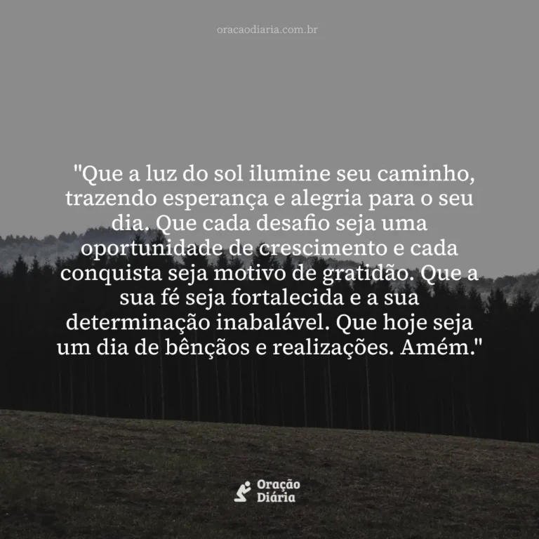 Oração do Dia, "Que a luz do sol ilumine seu caminho, trazendo esperança e alegria para o seu dia. Que cada desafio seja uma oportunidade de crescimento e cada conquista seja motivo de gratidão. Que a sua fé seja fortalecida e a sua determinação inabalável. Que hoje seja um dia de bênçãos e realizações. Amém."