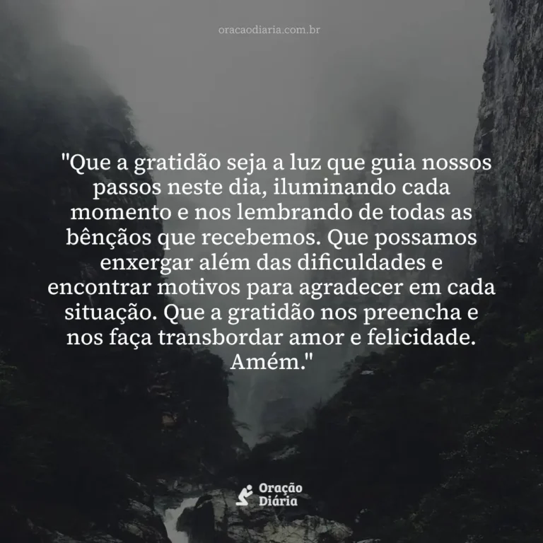 Oração do Dia, "Que a gratidão seja a luz que guia nossos passos neste dia, iluminando cada momento e nos lembrando de todas as bênçãos que recebemos. Que possamos enxergar além das dificuldades e encontrar motivos para agradecer em cada situação. Que a gratidão nos preencha e nos faça transbordar amor e felicidade. Amém."