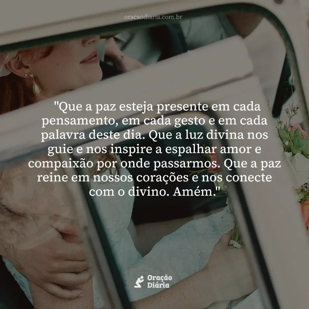 Oração do Dia, "Que a paz esteja presente em cada pensamento, em cada gesto e em cada palavra deste dia. Que a luz divina nos guie e nos inspire a espalhar amor e compaixão por onde passarmos. Que a paz reine em nossos corações e nos conecte com o divino. Amém."