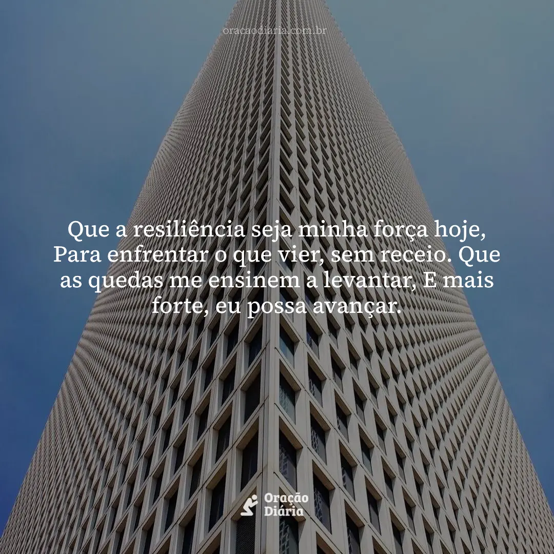 Oração do Dia, Que a resiliência seja minha força hoje, Para enfrentar o que vier, sem receio. Que as quedas me ensinem a levantar, E mais forte, eu possa avançar.