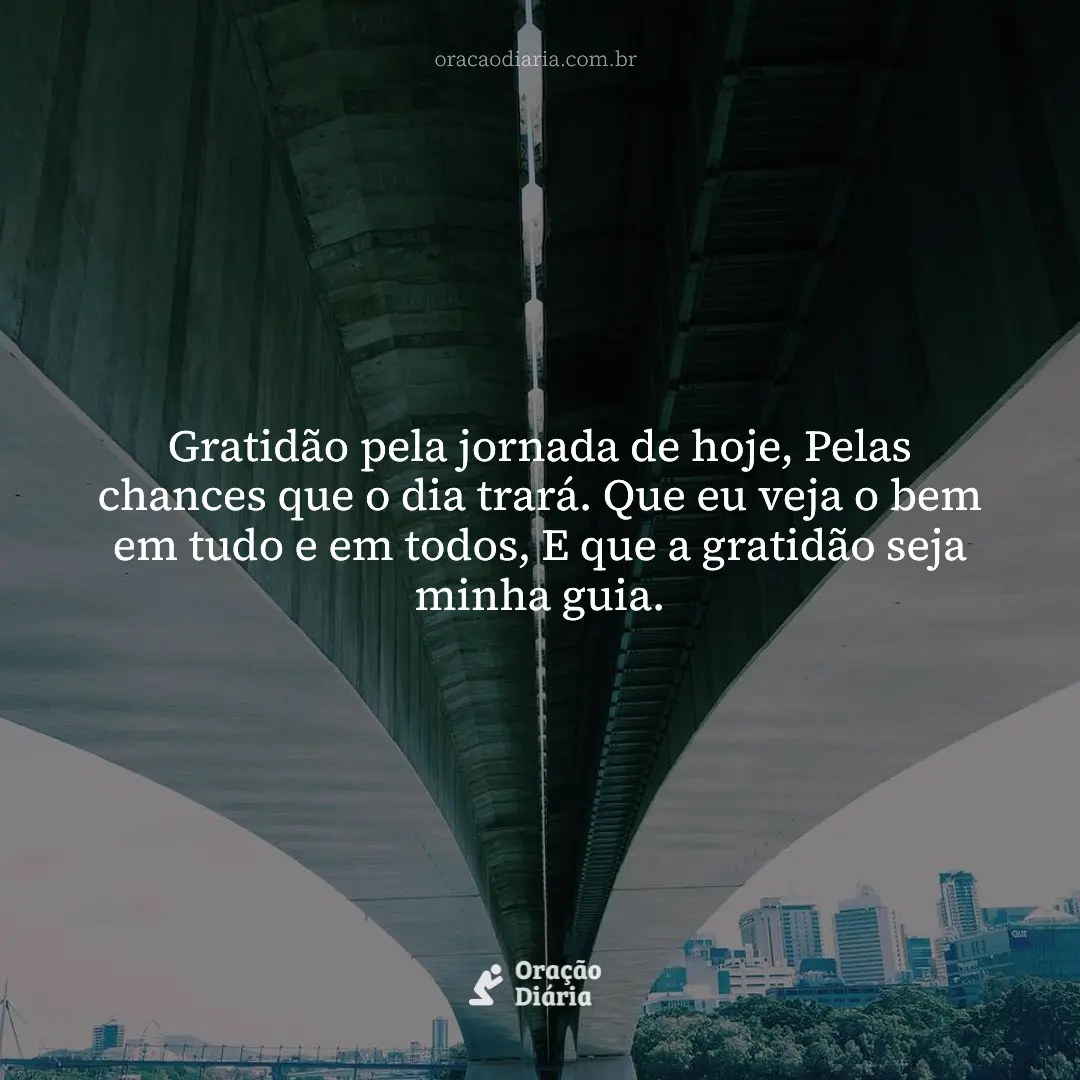 Oração do Dia, Gratidão pela jornada de hoje, Pelas chances que o dia trará. Que eu veja o bem em tudo e em todos, E que a gratidão seja minha guia.