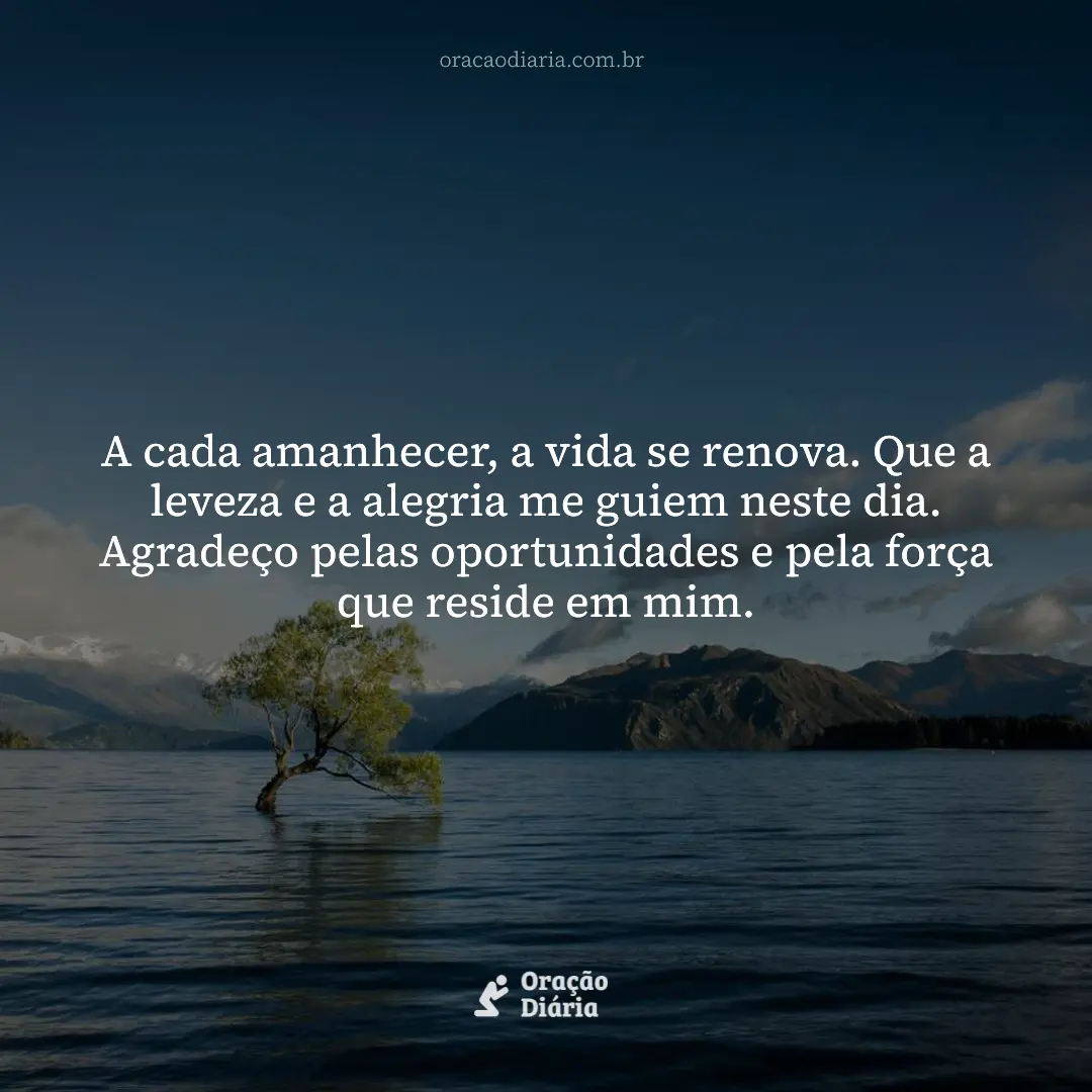 Oração do Dia, A cada amanhecer, a vida se renova. Que a leveza e a alegria me guiem neste dia. Agradeço pelas oportunidades e pela força que reside em mim.