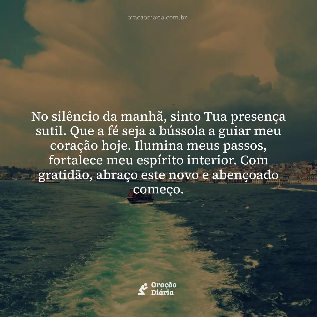 Oração do Dia, No silêncio da manhã, sinto Tua presença sutil. Que a fé seja a bússola a guiar meu coração hoje. Ilumina meus passos, fortalece meu espírito interior. Com gratidão, abraço este novo e abençoado começo.